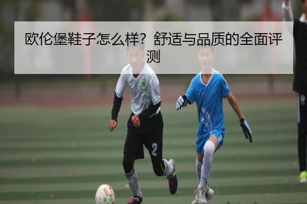 欧伦堡鞋子怎么样？舒适与品质的全面评测
