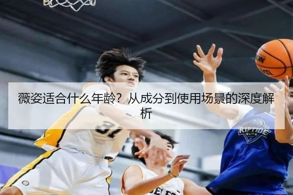 薇姿适合什么年龄？从成分到使用场景的深度解析