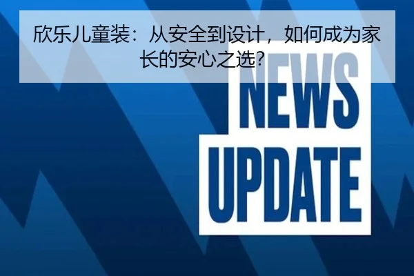 欣乐儿童装：从安全到设计，如何成为家长的安心之选？