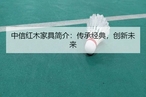 中信红木家具简介：传承经典，创新未来（HTH）