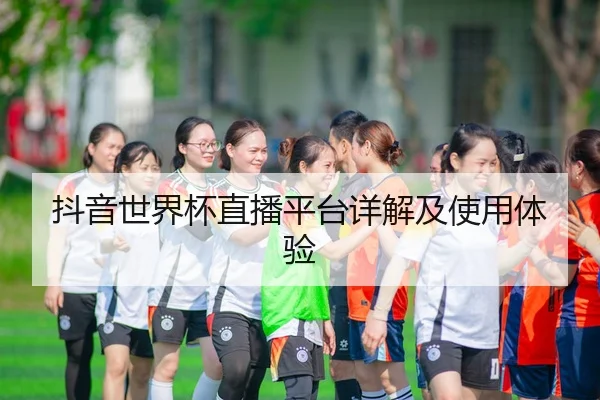 抖音世界杯直播平台详解及使用体验（HTH）