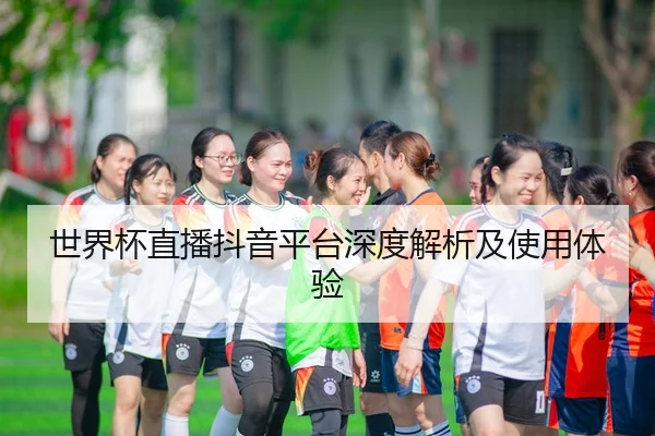 世界杯直播抖音平台深度解析及使用体验 - HTH