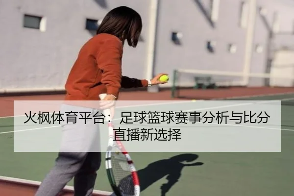火枫体育平台：足球篮球赛事分析与比分直播新选择