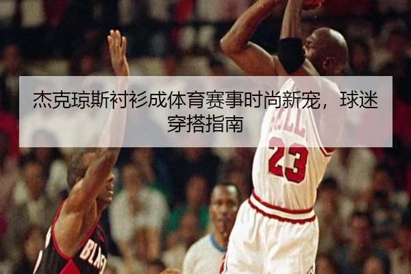 杰克琼斯衬衫成体育赛事时尚新宠，球迷穿搭指南 - HTH