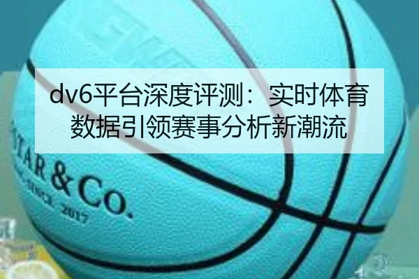 dv6平台深度评测：实时体育数据引领赛事分析新潮流